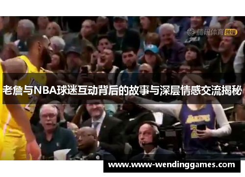 老詹与NBA球迷互动背后的故事与深层情感交流揭秘