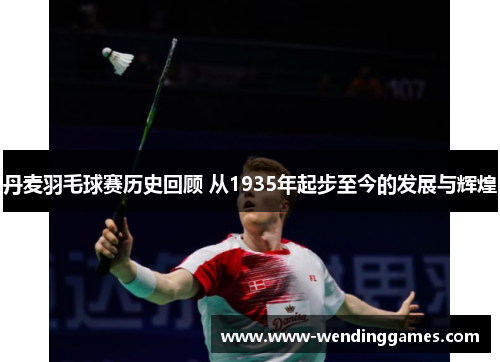 丹麦羽毛球赛历史回顾 从1935年起步至今的发展与辉煌