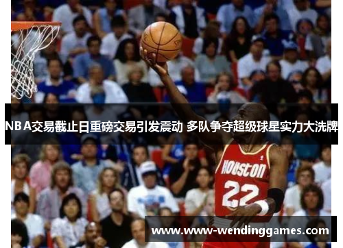 NBA交易截止日重磅交易引发震动 多队争夺超级球星实力大洗牌