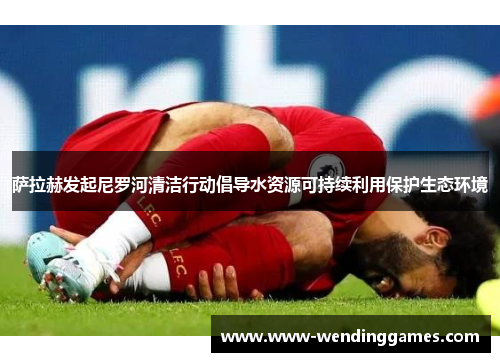 萨拉赫发起尼罗河清洁行动倡导水资源可持续利用保护生态环境