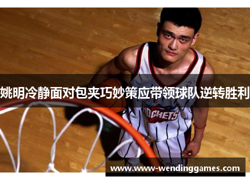 姚明冷静面对包夹巧妙策应带领球队逆转胜利