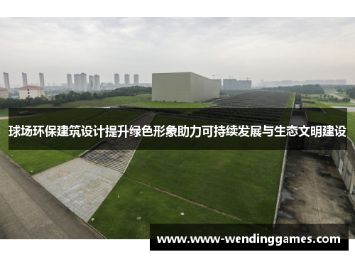 球场环保建筑设计提升绿色形象助力可持续发展与生态文明建设