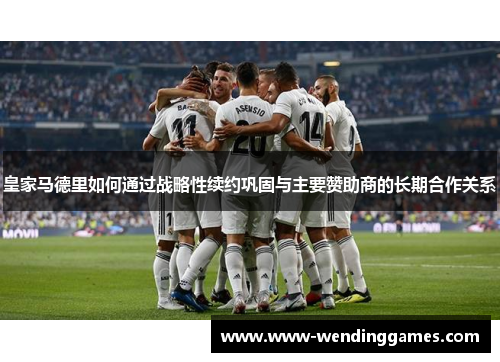皇家马德里如何通过战略性续约巩固与主要赞助商的长期合作关系