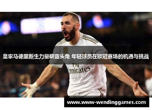 皇家马德里新生力量崭露头角 年轻球员在欧冠赛场的机遇与挑战