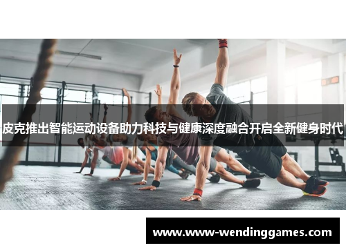 皮克推出智能运动设备助力科技与健康深度融合开启全新健身时代