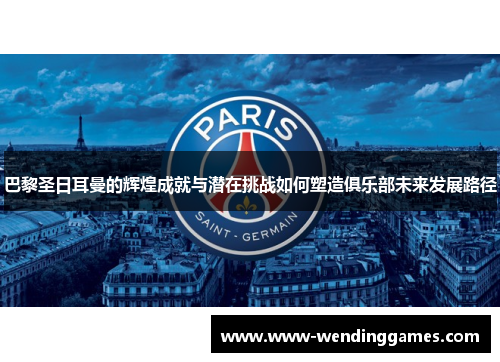 巴黎圣日耳曼的辉煌成就与潜在挑战如何塑造俱乐部未来发展路径