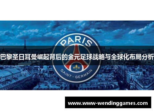 巴黎圣日耳曼崛起背后的金元足球战略与全球化布局分析