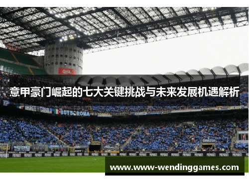 意甲豪门崛起的七大关键挑战与未来发展机遇解析