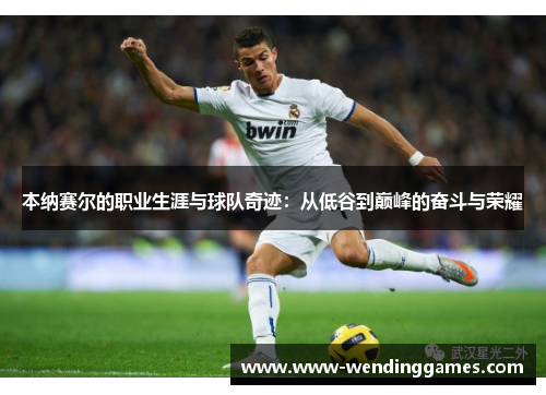 本纳赛尔的职业生涯与球队奇迹：从低谷到巅峰的奋斗与荣耀