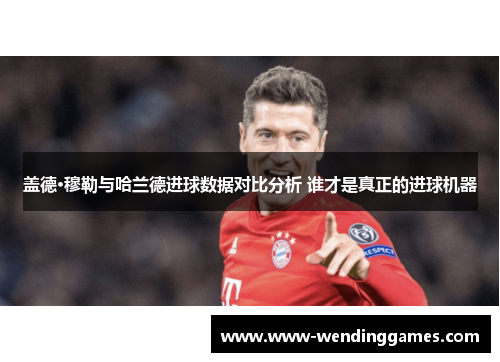 盖德·穆勒与哈兰德进球数据对比分析 谁才是真正的进球机器