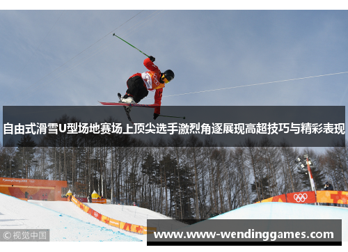 自由式滑雪U型场地赛场上顶尖选手激烈角逐展现高超技巧与精彩表现