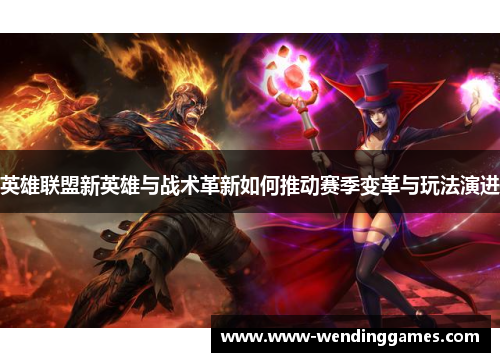 英雄联盟新英雄与战术革新如何推动赛季变革与玩法演进