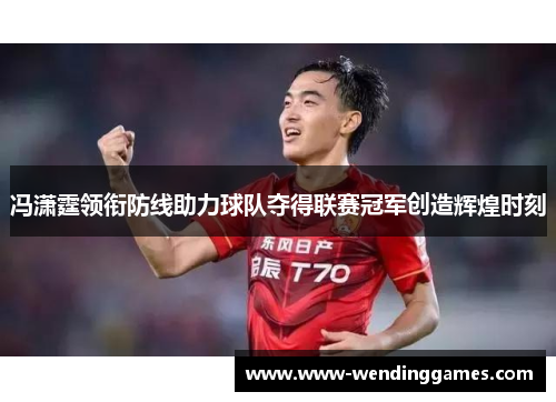 冯潇霆领衔防线助力球队夺得联赛冠军创造辉煌时刻