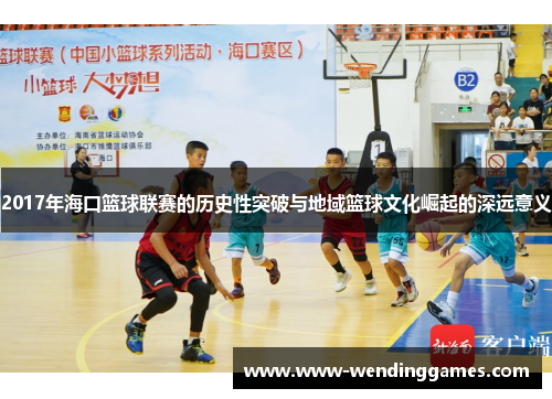2017年海口篮球联赛的历史性突破与地域篮球文化崛起的深远意义