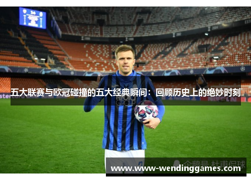 五大联赛与欧冠碰撞的五大经典瞬间：回顾历史上的绝妙时刻