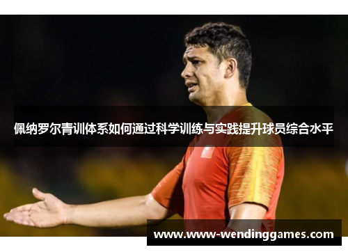 佩纳罗尔青训体系如何通过科学训练与实践提升球员综合水平
