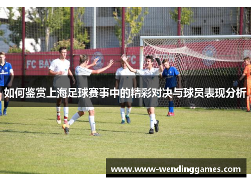 如何鉴赏上海足球赛事中的精彩对决与球员表现分析