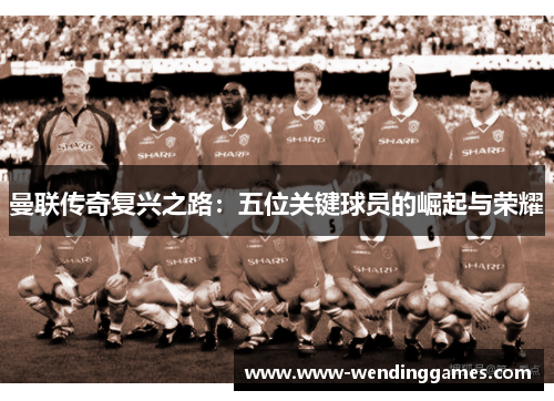 曼联传奇复兴之路：五位关键球员的崛起与荣耀