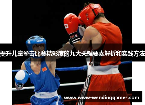 提升儿童拳击比赛精彩度的九大关键要素解析和实践方法