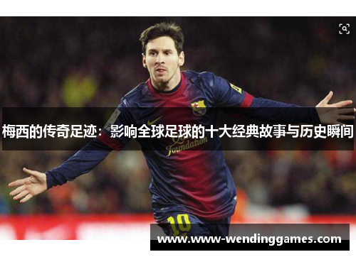 梅西的传奇足迹：影响全球足球的十大经典故事与历史瞬间
