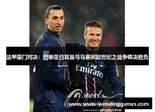 法甲豪门对决：巴黎圣日耳曼与马赛掀起世纪之战争锋决胜负