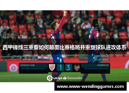 西甲锋线三重奏如何颠覆比赛格局并重塑球队进攻体系