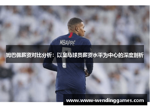 姆巴佩薪资对比分析：以皇马球员薪资水平为中心的深度剖析