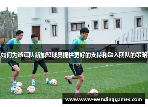 如何为浙江队新加盟球员提供更好的支持和融入团队的策略