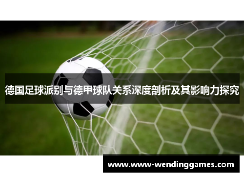 德国足球派别与德甲球队关系深度剖析及其影响力探究