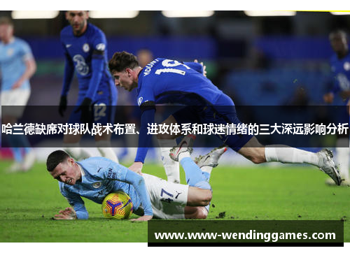 哈兰德缺席对球队战术布置、进攻体系和球迷情绪的三大深远影响分析