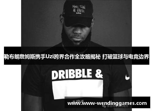勒布朗詹姆斯携手Uzi跨界合作全攻略揭秘 打破篮球与电竞边界