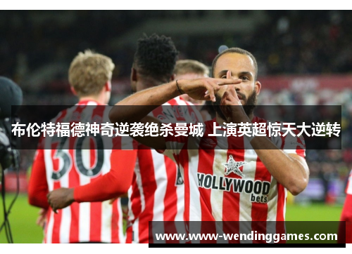 布伦特福德神奇逆袭绝杀曼城 上演英超惊天大逆转
