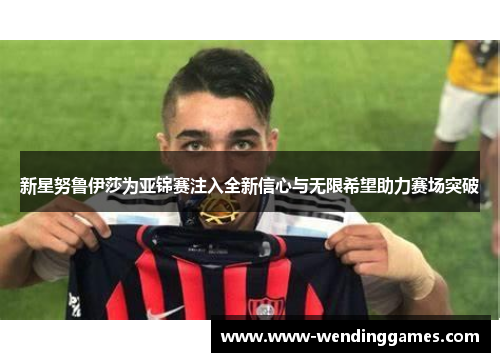 新星努鲁伊莎为亚锦赛注入全新信心与无限希望助力赛场突破