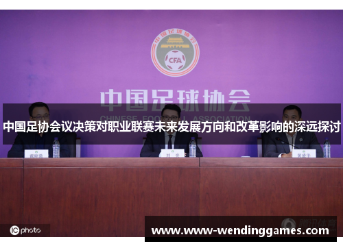 中国足协会议决策对职业联赛未来发展方向和改革影响的深远探讨