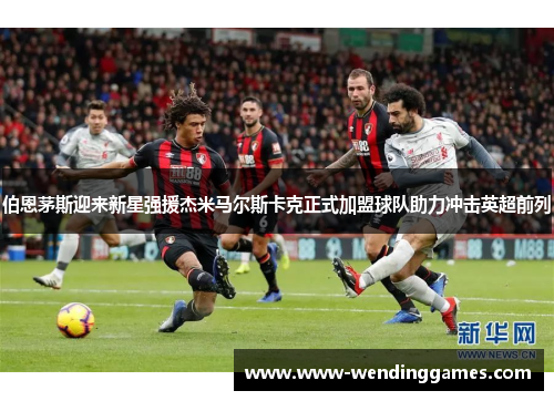 伯恩茅斯迎来新星强援杰米马尔斯卡克正式加盟球队助力冲击英超前列