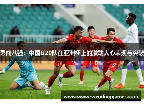 勇闯八强：中国U20队在亚洲杯上的激动人心表现与突破