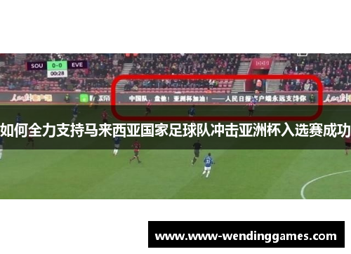 如何全力支持马来西亚国家足球队冲击亚洲杯入选赛成功