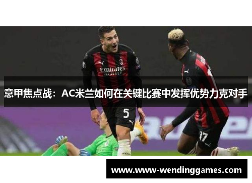 意甲焦点战：AC米兰如何在关键比赛中发挥优势力克对手
