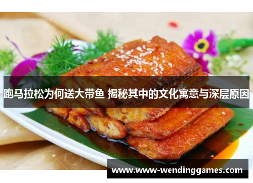 跑马拉松为何送大带鱼 揭秘其中的文化寓意与深层原因