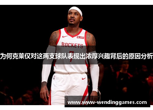 为何克莱仅对这两支球队表现出浓厚兴趣背后的原因分析