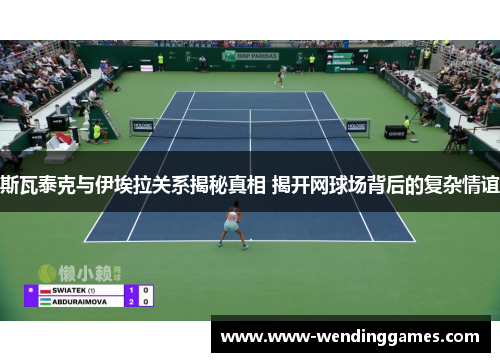 斯瓦泰克与伊埃拉关系揭秘真相 揭开网球场背后的复杂情谊