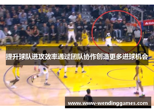 提升球队进攻效率通过团队协作创造更多进球机会
