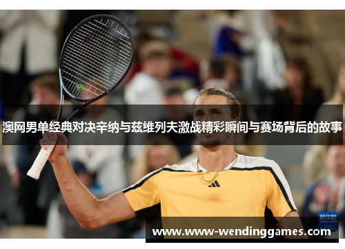 澳网男单经典对决辛纳与兹维列夫激战精彩瞬间与赛场背后的故事