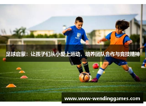 足球启蒙：让孩子们从小爱上运动，培养团队合作与竞技精神