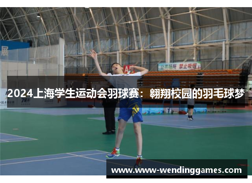 2024上海学生运动会羽球赛：翱翔校园的羽毛球梦