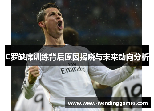 C罗缺席训练背后原因揭晓与未来动向分析
