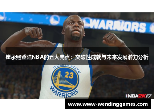 崔永熙登陆NBA的五大亮点：突破性成就与未来发展潜力分析