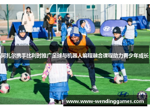 阿扎尔携手比利时推广足球与机器人编程融合课程助力青少年成长