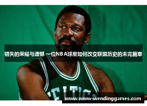 错失的荣耀与遗憾 一位NBA球星如何改变联盟历史的未完篇章