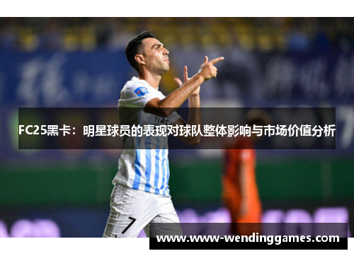FC25黑卡：明星球员的表现对球队整体影响与市场价值分析